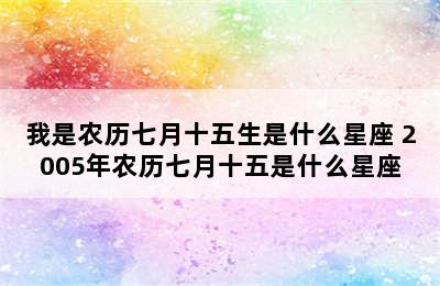 我是农历七月十五生是什么星座 2005年农历七月十五是什么星座